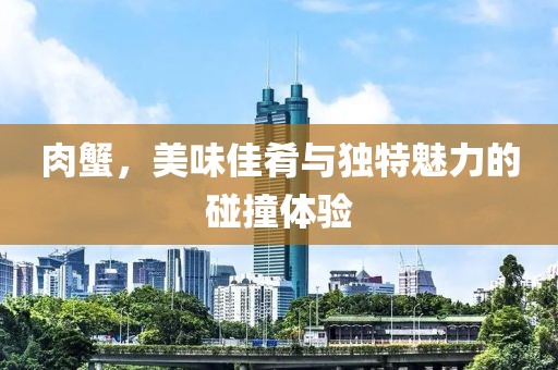 肉蟹，美味佳肴与独特魅力的碰撞体验
