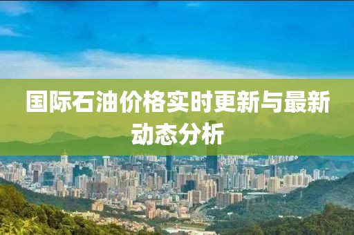 国际石油价格实时更新与最新动态分析