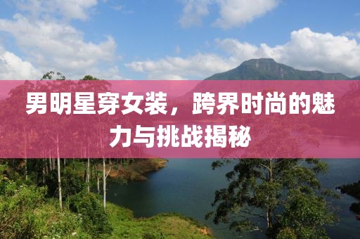 男明星穿女装，跨界时尚的魅力与挑战揭秘