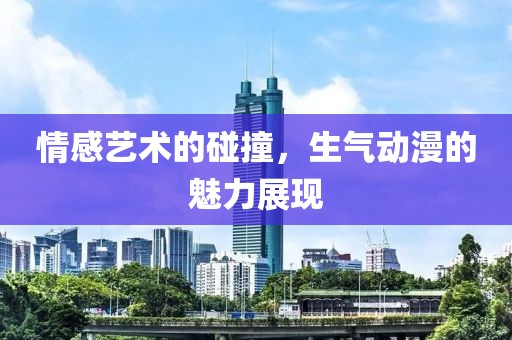 情感艺术的碰撞，生气动漫的魅力展现