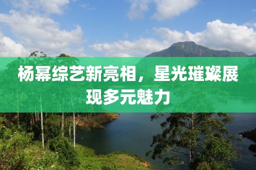 杨幂综艺新亮相，星光璀璨展现多元魅力