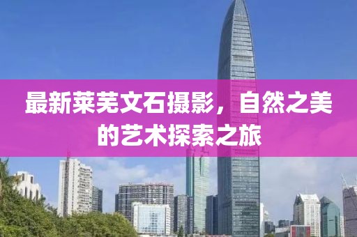 最新莱芜文石摄影，自然之美的艺术探索之旅
