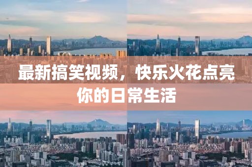 最新搞笑视频，快乐火花点亮你的日常生活