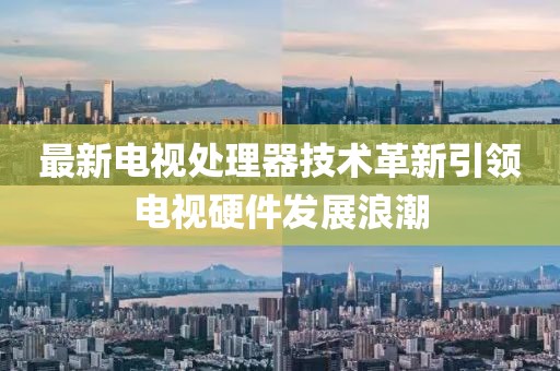 最新电视处理器技术革新引领电视硬件发展浪潮