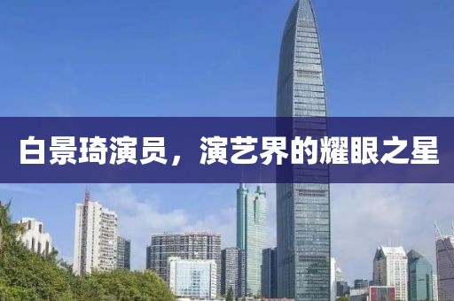 白景琦演员，演艺界的耀眼之星