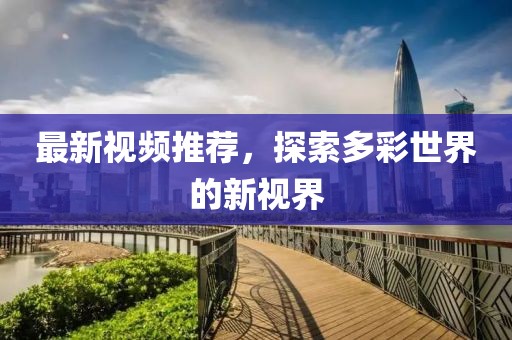 最新视频推荐，探索多彩世界的新视界
