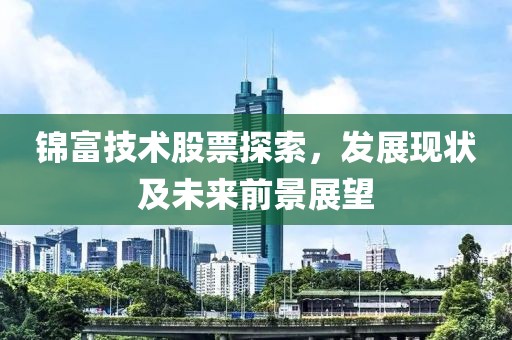 锦富技术股票探索，发展现状及未来前景展望