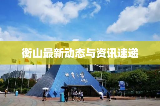 衡山最新动态与资讯速递