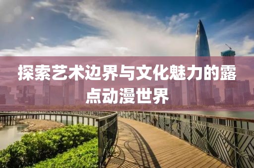 探索艺术边界与文化魅力的露点动漫世界