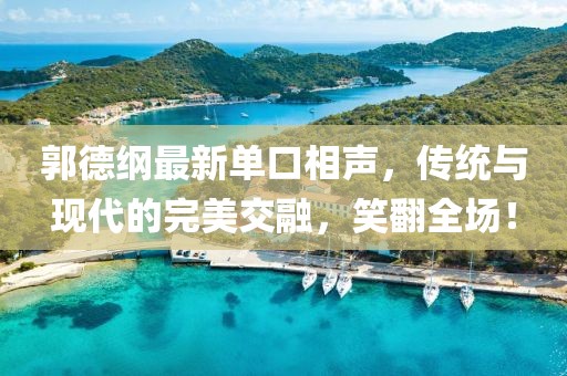 郭德纲最新单口相声，传统与现代的完美交融，笑翻全场！