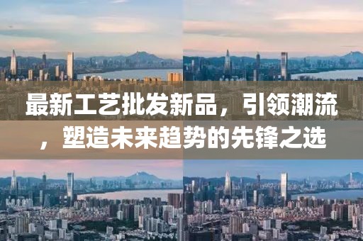 最新工艺批发新品，引领潮流，塑造未来趋势的先锋之选
