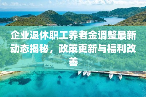 企业退休职工养老金调整最新动态揭秘，政策更新与福利改善