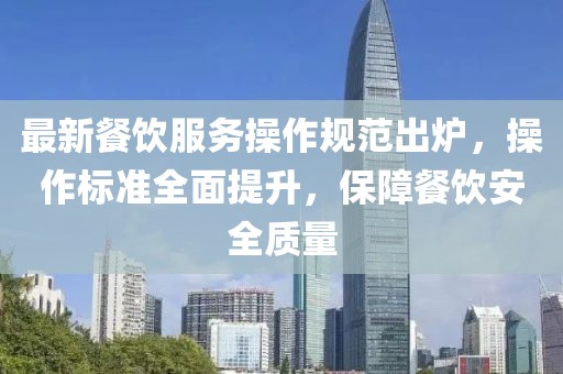 最新餐饮服务操作规范出炉，操作标准全面提升，保障餐饮安全质量