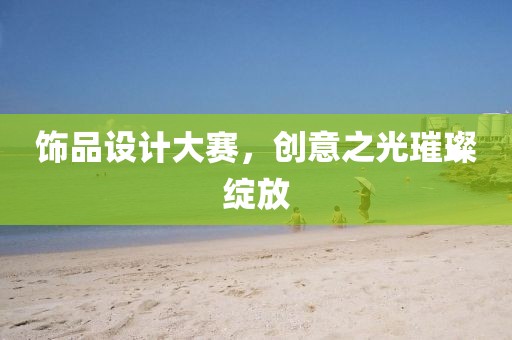 饰品设计大赛，创意之光璀璨绽放