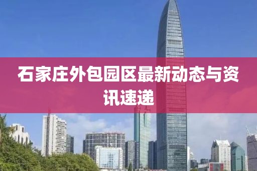 石家庄外包园区最新动态与资讯速递