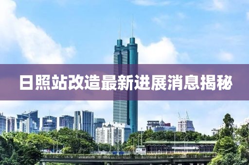 日照站改造最新进展消息揭秘