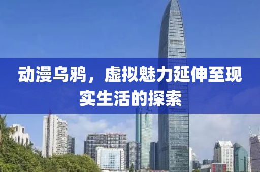 动漫乌鸦，虚拟魅力延伸至现实生活的探索