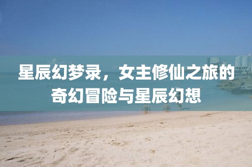 星辰幻梦录，女主修仙之旅的奇幻冒险与星辰幻想