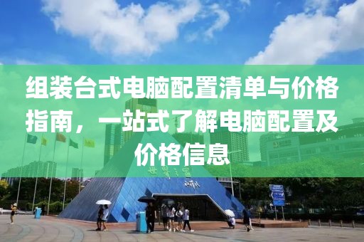 组装台式电脑配置清单与价格指南，一站式了解电脑配置及价格信息