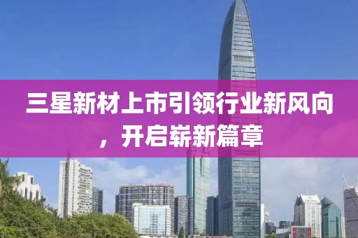 三星新材上市引领行业新风向，开启崭新篇章