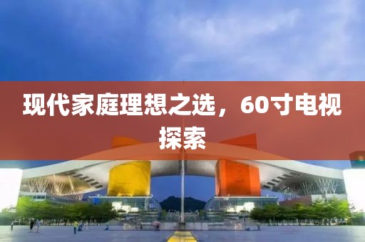 现代家庭理想之选，60寸电视探索