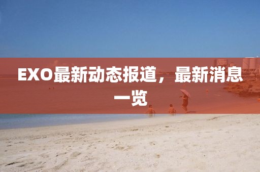 EXO最新动态报道，最新消息一览