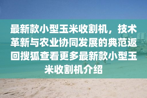 最新款小型玉米收割机，技术革新与农业协同发展的典范返回搜狐查看更多最新款小型玉米收割机介绍