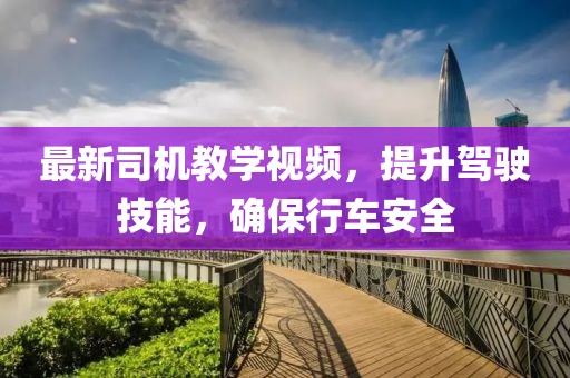 最新司机教学视频，提升驾驶技能，确保行车安全