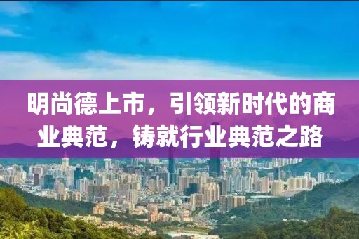 明尚德上市，引领新时代的商业典范，铸就行业典范之路