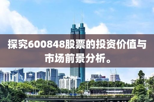 探究600848股票的投资价值与市场前景分析。