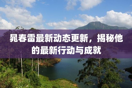 晁春雷最新动态更新，揭秘他的最新行动与成就