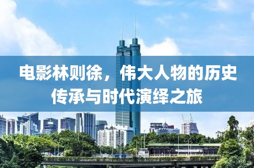 电影林则徐，伟大人物的历史传承与时代演绎之旅
