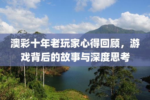 澳彩十年老玩家心得回顾，游戏背后的故事与深度思考