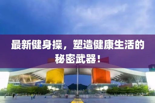 最新健身操，塑造健康生活的秘密武器！