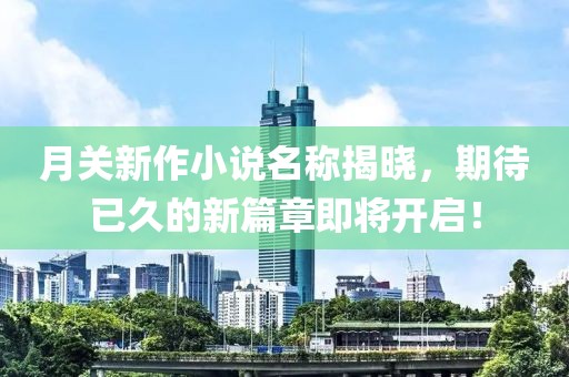 月关新作小说名称揭晓，期待已久的新篇章即将开启！