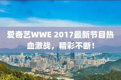 爱奇艺WWE 2017最新节目热血激战，精彩不断！