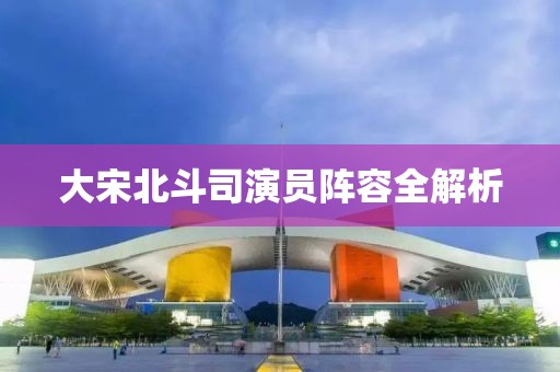 大宋北斗司演员阵容全解析