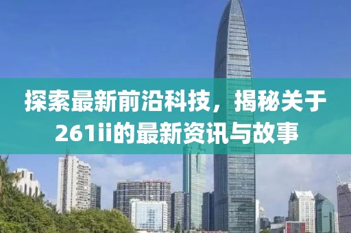探索最新前沿科技，揭秘关于261ii的最新资讯与故事