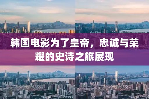 韩国电影为了皇帝，忠诚与荣耀的史诗之旅展现