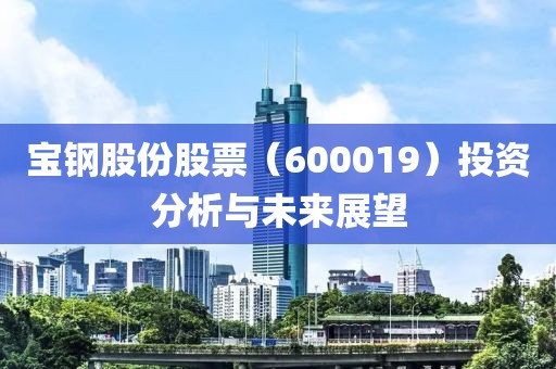 宝钢股份股票（600019）投资分析与未来展望