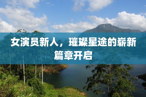 女演员新人，璀璨星途的崭新篇章开启
