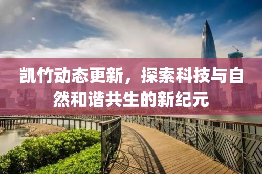 凯竹动态更新，探索科技与自然和谐共生的新纪元