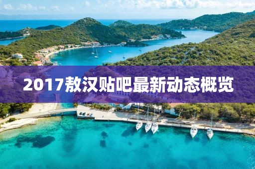 2017敖汉贴吧最新动态概览
