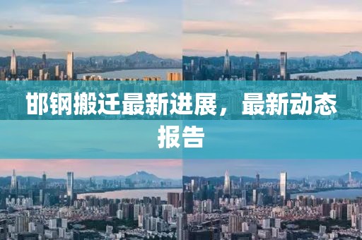 邯钢搬迁最新进展，最新动态报告