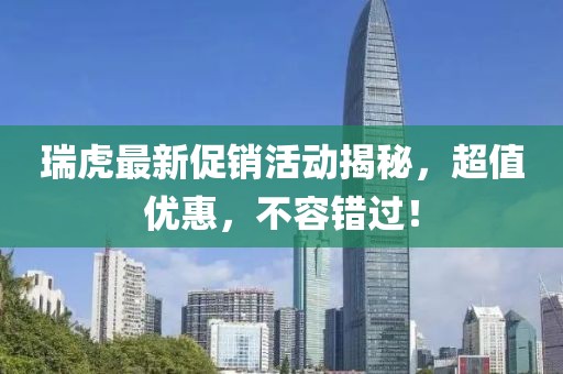 瑞虎最新促销活动揭秘，超值优惠，不容错过！
