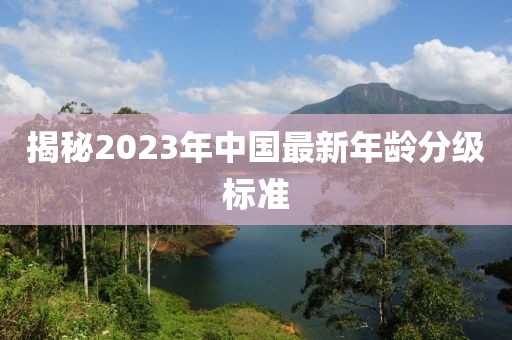 揭秘2023年中国最新年龄分级标准