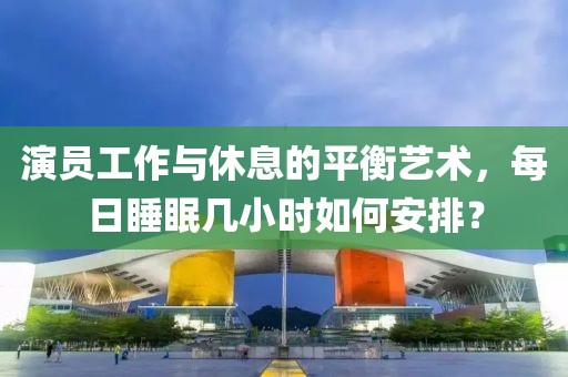 演员工作与休息的平衡艺术，每日睡眠几小时如何安排？