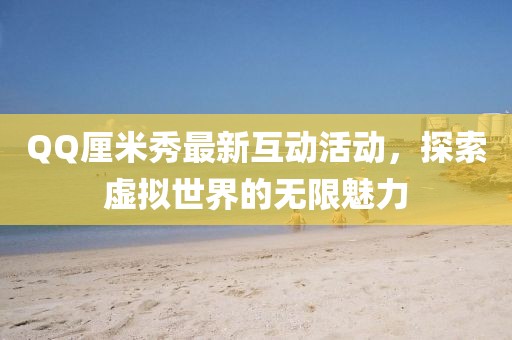 QQ厘米秀最新互动活动，探索虚拟世界的无限魅力