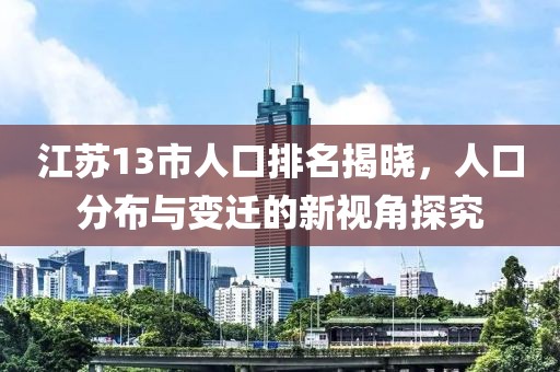 江苏13市人口排名揭晓，人口分布与变迁的新视角探究