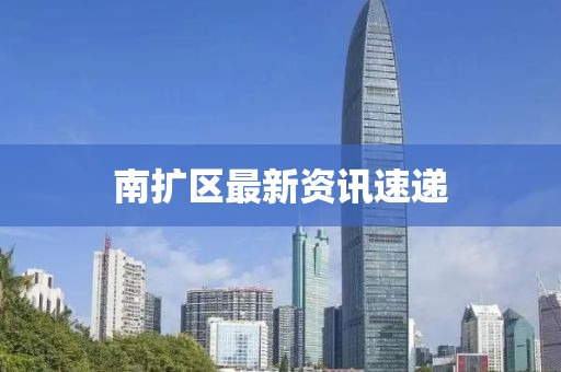 南扩区最新资讯速递